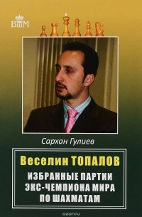 Сархан Гулиев - Веселии Топалов. Избранные партии экс-чемпиона мира по шахматам
