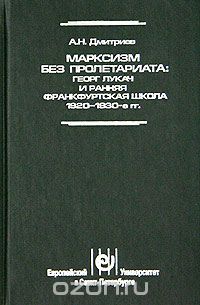 А. Н. Дмитриев - Марксизм без пролетариата: Георг Лукач и ранняя Франкфуртская школа (1920 - 1930-е гг.)