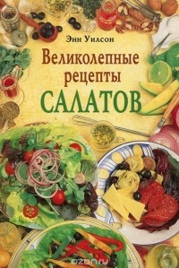 Энн Уилсон - Великолепные рецепты салатов
