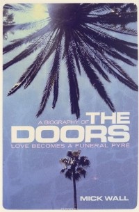 Mick Wall - Love Becomes a Funeral Pyre: A Biography of the Doors