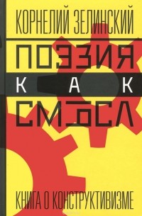 Корнелий Зелинский - Поэзия как смысл. Книга о конструктивизме