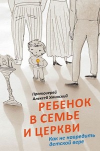 Протоиерей Алексей Уминский - Ребенок в семье и Церкви. Как не навредить детской вере