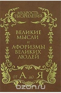 Мудрость тысячелетий от А до Я. Великие мысли и афоризмы великих людей