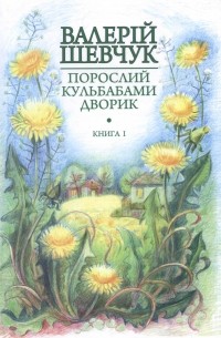 Валерій Шевчук - Порослий кульбабами дворик. Книга перша: Жовте світло вікон
