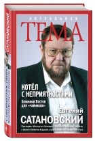 Евгений Сатановский - Котёл с неприятностями. Ближний Восток для &quot;чайников&quot;