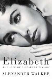 Alexander Walker - Elizabeth: The Life of Elizabeth Taylor