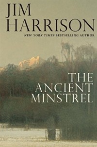 Jim Harrison - The Ancient Minstrel: Novellas