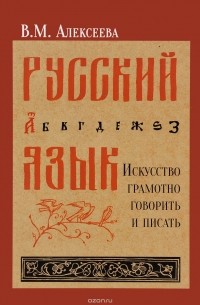 В. М. Алексеева - Русский язык. Искусство грамотно говорить и писать. Учебное пособие