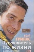 Беар Гриллс - Путеводитель по жизни. Как добиться своих целей, научиться преодолевать препятствия и выковать твердый характер