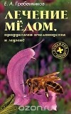 А. Е. Гребенников - Лечение  медом, продуктами пчеловодства и мумие