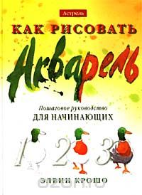 Элвин Крошо - Как рисовать. Акварель. Пошаговое руководство для начинающих