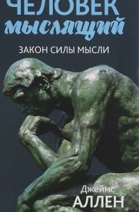 Джеймс Аллен - Человек мыслящий. От нищеты к силе, или Достижение душевного благополучия и покоя