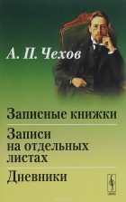 А. П. Чехов - Записные книжки. Записи на отдельных листах. Дневники