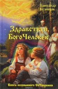 Александр Кузнецов - Здравствуй, Богочеловек. Книга осознанного Сотворения