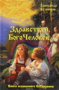 Александр Кузнецов - Здравствуй, Богочеловек. Книга осознанного Сотворения