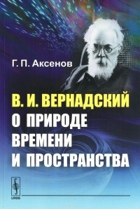 Г. П. Аксенов - В. И. Вернадский о природе времени и пространства