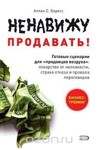 Боресс А.С. - Ненавижу продавать! Готовые сценарии для "продавцов воздуха". Лекарство от неловкости, страха отказа и провала переговоров