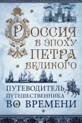  - Россия в эпоху Петра Великого. Путеводитель путешественника во времени