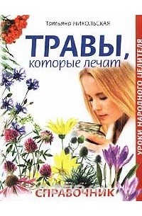Татьяна Никольская - Травы, которые лечат. Справочник
