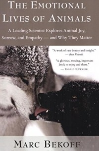 Marc Bekoff - The Emotional Lives of Animals: A Leading Scientist Explores Animal Joy, Sorrow, and Empathy — and Why They Matter