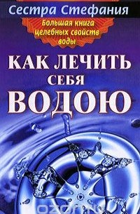 Сестра Стефания - Большая книга целебных свойств воды. Как лечить себя водою