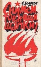 С. Голубов - Снимем, товарищи, шапки!