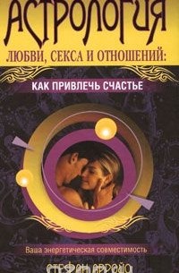 Стефан Арройо - Астрология любви, секса и отношений. Как привлечь счастье