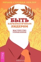 Ричард Строцци-Хеклер - Быть харизматичным лидером. Мастерство управления