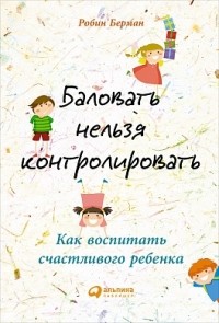 Робин Берман - Баловать нельзя контролировать: Как воспитать счастливого ребенка