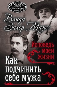  - Как подчинить мужа. Исповедь моей жизни (сборник)