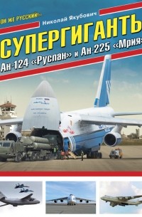 Якубович Н.В. - Супергиганты Ан-124 «Руслан» и Ан-225 «Мрия». «Он же русский!»