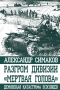 Симаков А. - Разгром дивизии «Мертвая Голова». Демянская катастрофа эсэсовцев