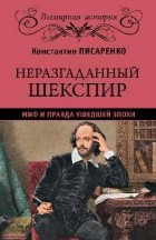 Константин Писаренко - Неразгаданный Шекспир. Миф и правда ушедшей эпохи