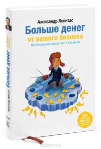 Александр Левитас - Больше денег от вашего бизнеса. Партизанский маркетинг в действии