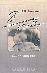 Е. П. Велихов - Я на валенках поеду в 35-й год... Воспоминания