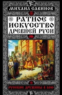 Михаил Савинов - Ратное искусство Древней Руси. Русские дружины в бою