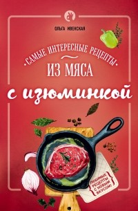 Ольга Ивенская - Самые интересные рецепты из мяса с изюминкой