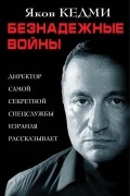 Яков Кедми - Безнадежные войны. Директор самой секретной спецслужбы Израиля рассказывает