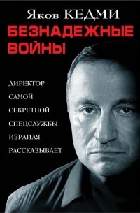 Яков Кедми - Безнадежные войны. Директор самой секретной спецслужбы Израиля рассказывает