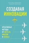 Создавая инновации. Креативные методы от Netflix, Amazon и Google