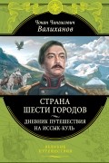 Чокан Валиханов - Страна шести городов. Дневник путешествия на Иссык-Куль