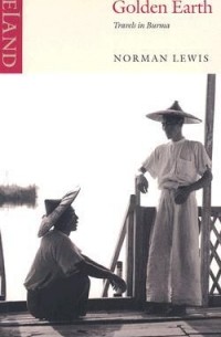 Norman Lewis - Golden Earth: Travels in Burma
