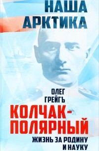 Олег Грейгъ - Колчак-Полярный. Жизнь за Родину и науку