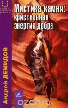 Андрей Демидов - Мистика камня. Кристальная энергия добра