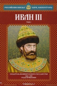 Александр Савинов - Иван III. Том 2. Создатель великорусского государства. 1462-1505 годы правления