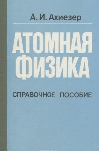 А. И. Ахиезер - Атомная физика. Справочное пособие