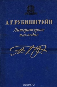 Антон Рубинштейн - А. Г. Рубинштейн. Литературное наследие. Том 1: Статьи. Книги. Докладные записки. Речи