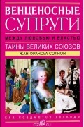 Жан-Франсуа Солнон - Венценосные супруги. Между любовью и властью. Тайны великих союзов