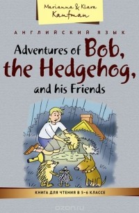 Marianna & Klara Kaufman - Adventures of Bob, the Hedgehog, and his Friends / Приключения ежика Боба и его друзей. Книга для чтения в 5-6 классе. Учебное пособие