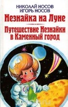  - Николай Носов. Незнайка на Луне. Игорь Носов. Путешествие Незнайки в Каменный город (сборник)